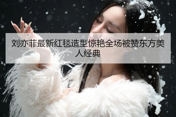 刘亦菲最新红毯造型惊艳全场被赞东方美人经典